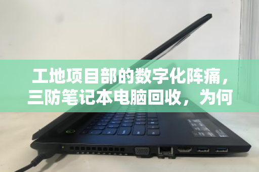 工地项目部的数字化阵痛，三防笔记本电脑回收，为何成了转型的必修课？