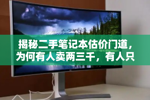 揭秘二手笔记本估价门道,为何有人卖两三千,有人只值几百块? 揭秘二手笔记本估价门道,为何有人卖两三千,有人只值几百块?