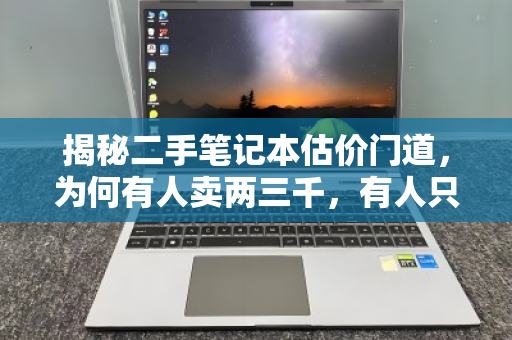揭秘二手笔记本估价门道,为何有人卖两三千,有人只值几百块? 揭秘二手笔记本估价门道,为何有人卖两三千,有人只值几百块?