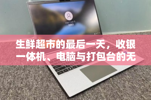 生鲜超市的最后一天，收银一体机、电脑与打包台的无声告别