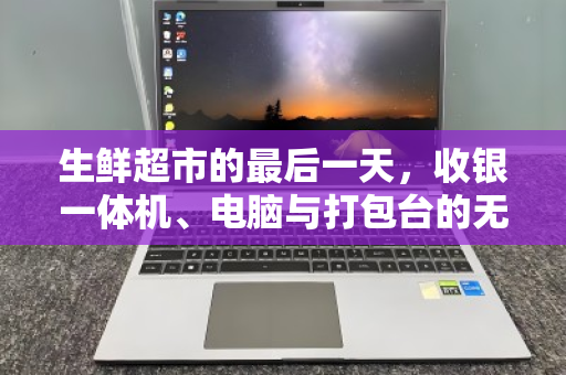 生鲜超市的最后一天，收银一体机、电脑与打包台的无声告别