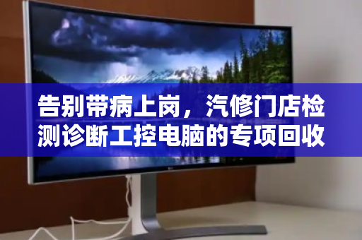 告别带病上岗,汽修门店检测诊断工控电脑的专项回收,到底在回收什么? 告别带病上岗,汽修门店检测诊断工控电脑的专项回收,到底在回收什么?