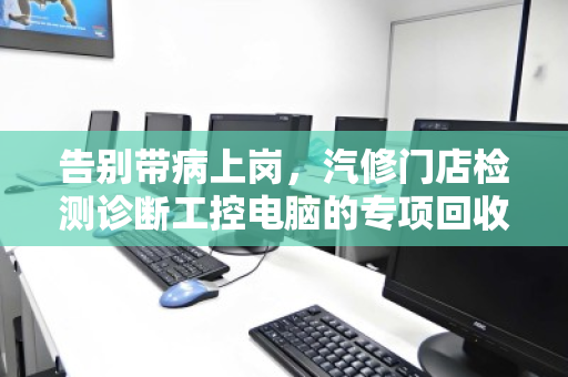 告别带病上岗，汽修门店检测诊断工控电脑的专项回收，到底在回收什么？