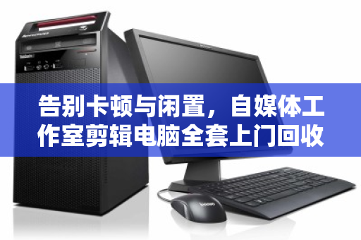 告别卡顿与闲置,自媒体工作室剪辑电脑全套上门回收的省心之道 告别卡顿与闲置,自媒体工作室剪辑电脑全套上门回收的省心之道