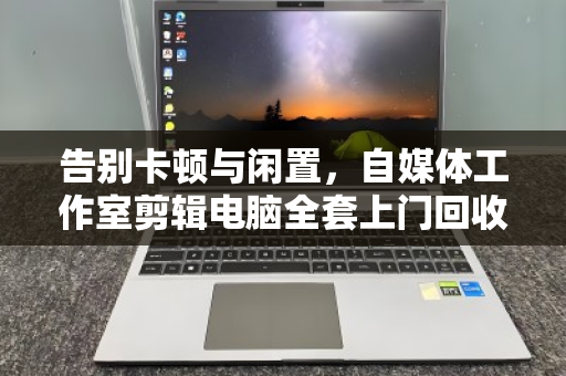 告别卡顿与闲置,自媒体工作室剪辑电脑全套上门回收的省心之道 告别卡顿与闲置,自媒体工作室剪辑电脑全套上门回收的省心之道