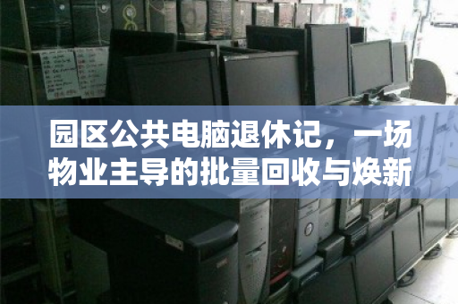 园区公共电脑退休记，一场物业主导的批量回收与焕新行动