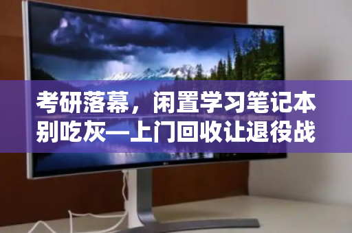 考研落幕,闲置学习笔记本别吃灰—上门回收让退役战友重获新生 考研落幕,闲置学习笔记本别吃灰—上门回收让退役战友重获新生