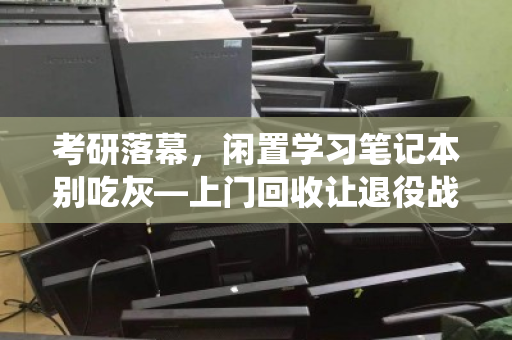 考研落幕,闲置学习笔记本别吃灰—上门回收让退役战友重获新生 考研落幕,闲置学习笔记本别吃灰—上门回收让退役战友重获新生