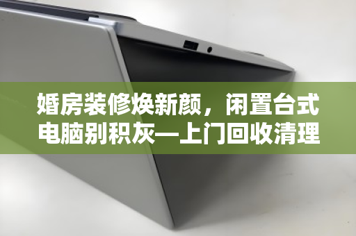 婚房装修焕新颜,闲置台式电脑别积灰—上门回收清理,让新家更清爽 婚房装修焕新颜,闲置台式电脑别积灰—上门回收清理,让新家更清爽