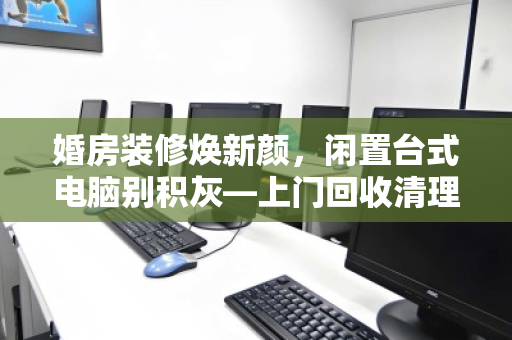 婚房装修焕新颜,闲置台式电脑别积灰—上门回收清理,让新家更清爽 婚房装修焕新颜,闲置台式电脑别积灰—上门回收清理,让新家更清爽