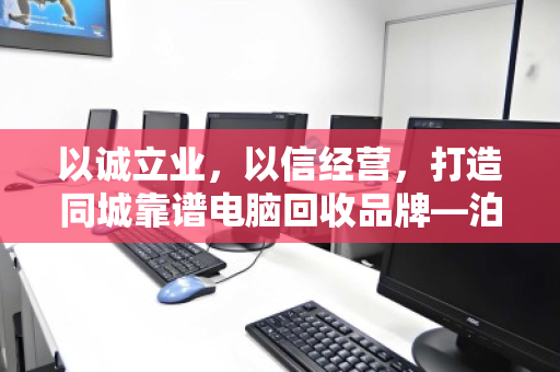 以诚立业,以信经营,打造同城靠谱电脑回收品牌—泊祎回收的信字诀 以诚立业,以信经营,打造同城靠谱电脑回收品牌—泊祎回收的信字诀
