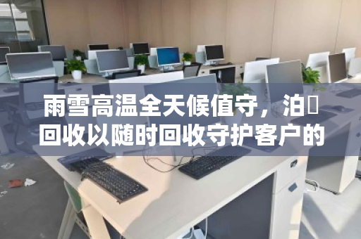 雨雪高温全天候值守,泊祎回收以随时回收守护客户的每一台电脑 雨雪高温全天候值守,泊祎回收以随时回收守护客户的每一台电脑