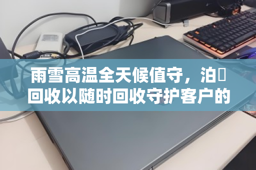 雨雪高温全天候值守，泊祎回收以随时回收守护客户的每一台电脑