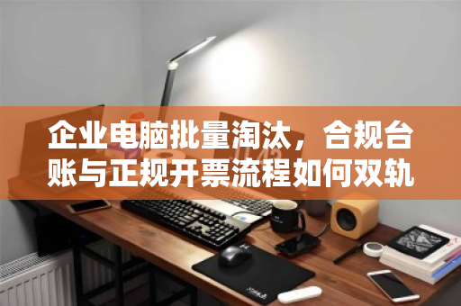 企业电脑批量淘汰,合规台账与正规开票流程如何双轨并行? 企业电脑批量淘汰,合规台账与正规开票流程如何双轨并行?