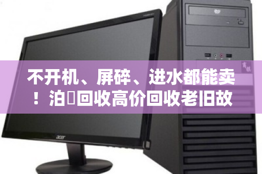 不开机、屏碎、进水都能卖!泊祎回收高价回收老旧故障笔记本 不开机、屏碎、进水都能卖!泊祎回收高价回收老旧故障笔记本