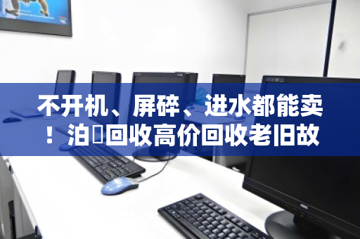 不开机、屏碎、进水都能卖!泊祎回收高价回收老旧故障笔记本 不开机、屏碎、进水都能卖!泊祎回收高价回收老旧故障笔记本