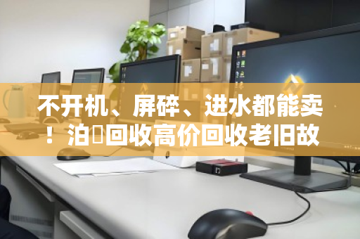 不开机、屏碎、进水都能卖！泊祎回收高价回收老旧故障笔记本