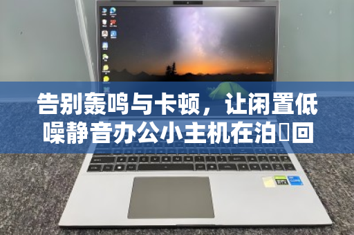 告别轰鸣与卡顿，让闲置低噪静音办公小主机在泊祎回收焕发高价值