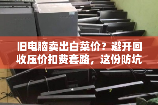 旧电脑卖出白菜价？避开回收压价扣费套路，这份防坑指南请收好