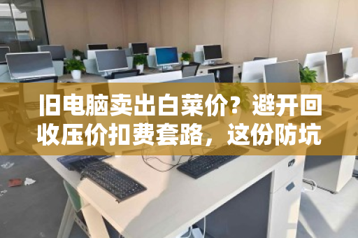 旧电脑卖出白菜价？避开回收压价扣费套路，这份防坑指南请收好
