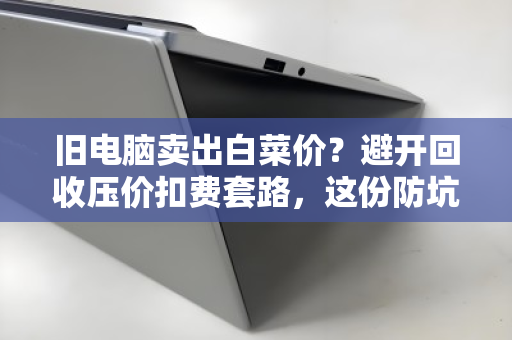旧电脑卖出白菜价？避开回收压价扣费套路，这份防坑指南请收好