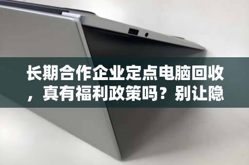 长期合作企业定点电脑回收，真有福利政策吗？别让隐性成本吃掉你的设备残值