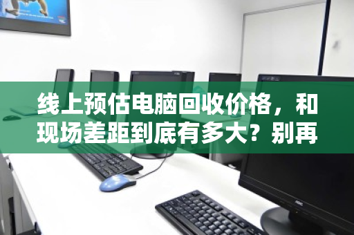 线上预估电脑回收价格，和现场差距到底有多大？别再被心理落差坑了