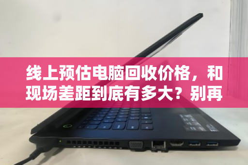 线上预估电脑回收价格，和现场差距到底有多大？别再被心理落差坑了