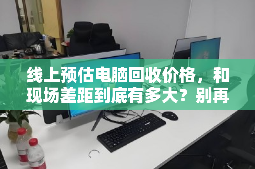 线上预估电脑回收价格，和现场差距到底有多大？别再被心理落差坑了