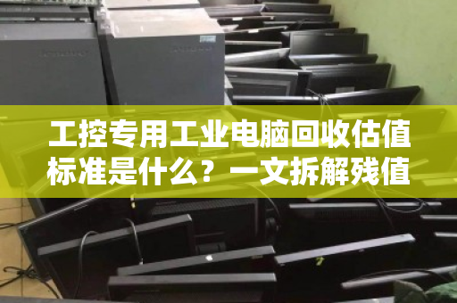 工控专用工业电脑回收估值标准是什么？一文拆解残值背后的硬逻辑
