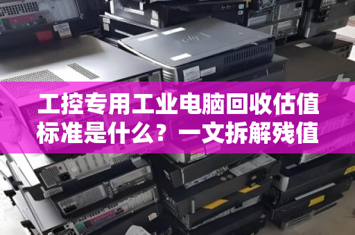 工控专用工业电脑回收估值标准是什么？一文拆解残值背后的硬逻辑