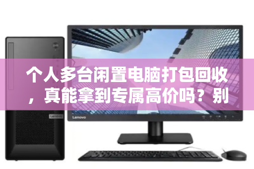 个人多台闲置电脑打包回收，真能拿到专属高价吗？别被话术忽悠，这里有门道