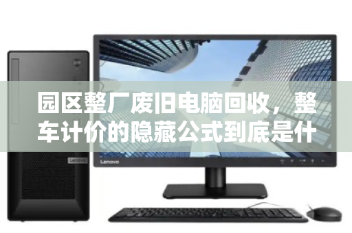园区整厂废旧电脑回收，整车计价的隐藏公式到底是什么？