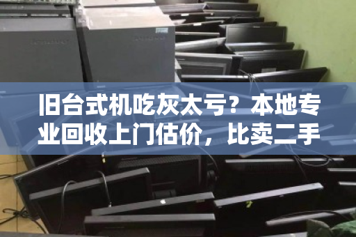 旧台式机吃灰太亏?本地专业回收上门估价,比卖二手更省心 旧台式机吃灰太亏?本地专业回收上门估价,比卖二手更省心