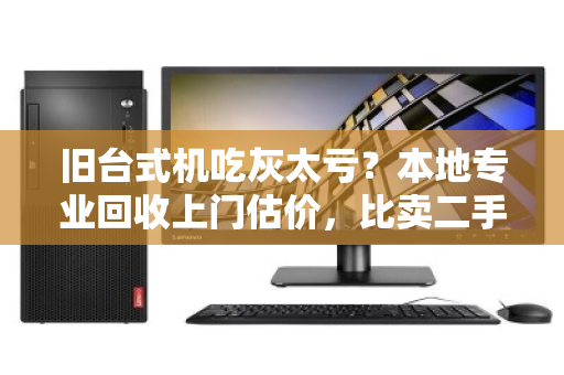 旧台式机吃灰太亏?本地专业回收上门估价,比卖二手更省心 旧台式机吃灰太亏?本地专业回收上门估价,比卖二手更省心