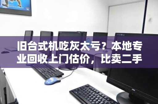 旧台式机吃灰太亏？本地专业回收上门估价，比卖二手更省心