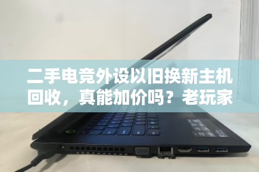 二手电竞外设以旧换新主机回收,真能加价吗?老玩家算了一笔账 二手电竞外设以旧换新主机回收,真能加价吗?老玩家算了一笔账