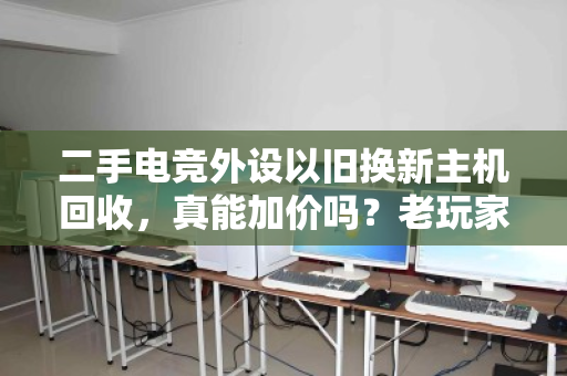 二手电竞外设以旧换新主机回收，真能加价吗？老玩家算了一笔账