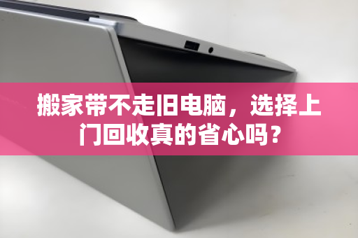 搬家带不走旧电脑,选择上门回收真的省心吗? 搬家带不走旧电脑,选择上门回收真的省心吗?