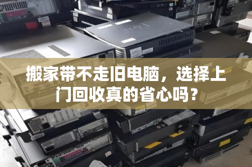 搬家带不走旧电脑,选择上门回收真的省心吗? 搬家带不走旧电脑,选择上门回收真的省心吗?
