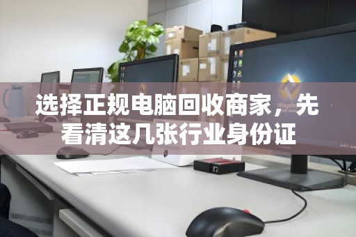 选择正规电脑回收商家，先看清这几张行业身份证