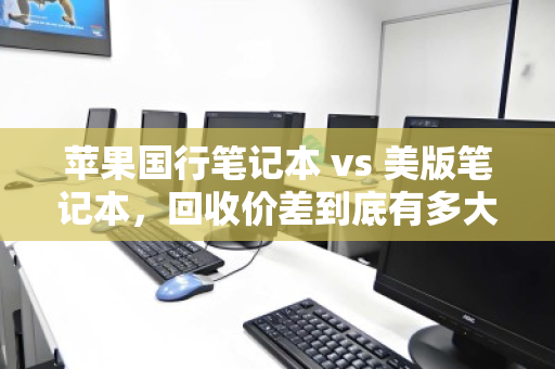 苹果国行笔记本 vs 美版笔记本,回收价差到底有多大?看完这篇再出手不亏 苹果国行笔记本 vs 美版笔记本,回收价差到底有多大?看完这篇再出手不亏