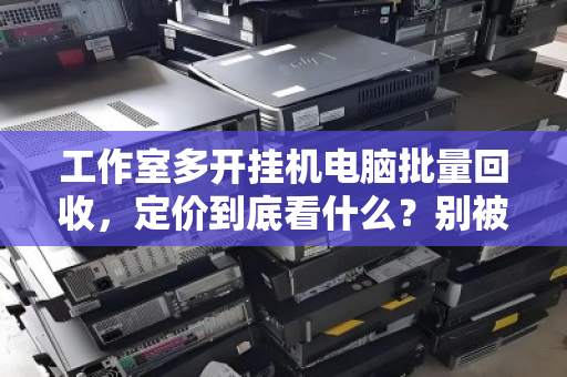 工作室多开挂机电脑批量回收，定价到底看什么？别被白菜价坑了，这份回收估价逻辑请收好