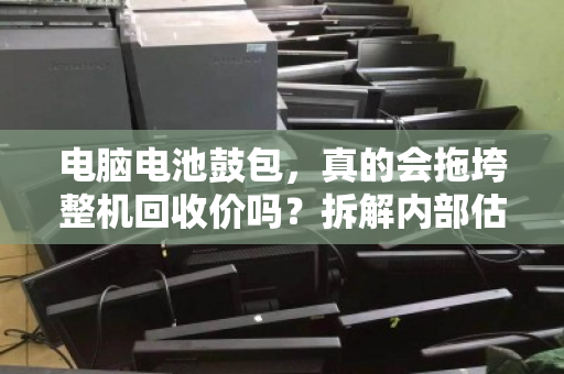 电脑电池鼓包,真的会拖垮整机回收价吗?拆解内部估价逻辑与避坑指南 电脑电池鼓包,真的会拖垮整机回收价吗?拆解内部估价逻辑与避坑指南