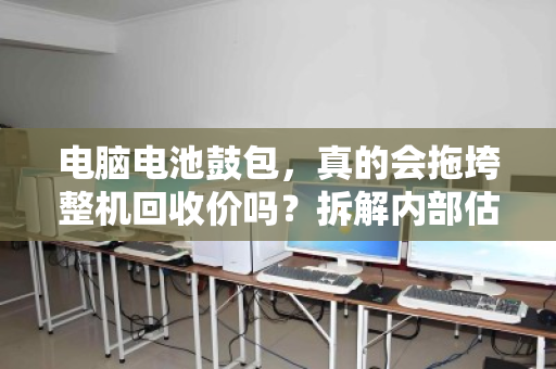 电脑电池鼓包,真的会拖垮整机回收价吗?拆解内部估价逻辑与避坑指南 电脑电池鼓包,真的会拖垮整机回收价吗?拆解内部估价逻辑与避坑指南