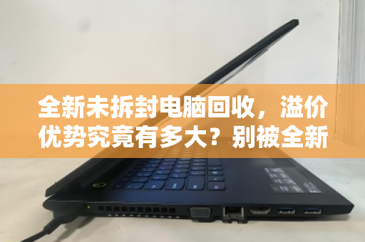 全新未拆封电脑回收，溢价优势究竟有多大？别被全新二字冲昏了头