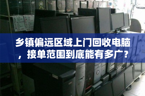 乡镇偏远区域上门回收电脑,接单范围到底能有多广? 乡镇偏远区域上门回收电脑,接单范围到底能有多广?
