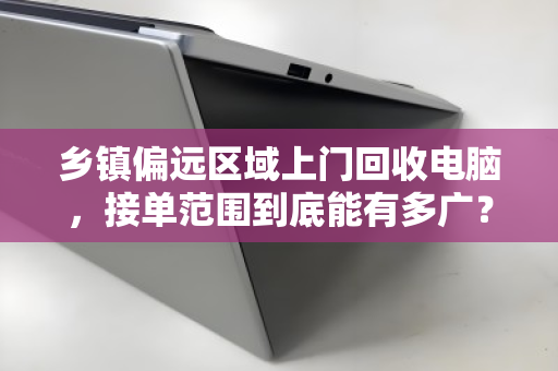 乡镇偏远区域上门回收电脑,接单范围到底能有多广? 乡镇偏远区域上门回收电脑,接单范围到底能有多广?