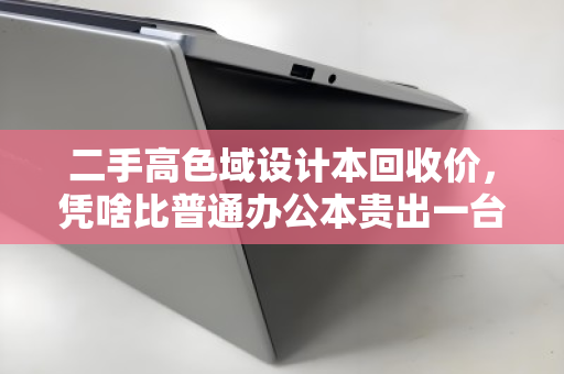 二手高色域设计本回收价，凭啥比普通办公本贵出一台显示器？