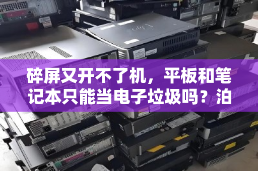 碎屏又开不了机,平板和笔记本只能当电子垃圾吗?泊祎回收给你算笔明白账 碎屏又开不了机,平板和笔记本只能当电子垃圾吗?泊祎回收给你算笔明白账
